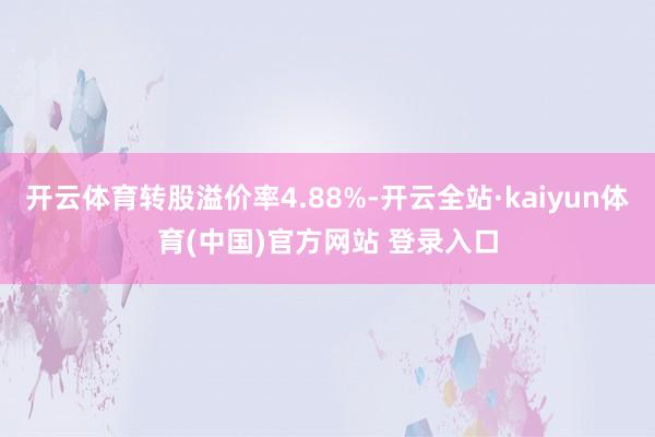 开云体育转股溢价率4.88%-开云全站·kaiyun体育(中国)官方网站 登录入口