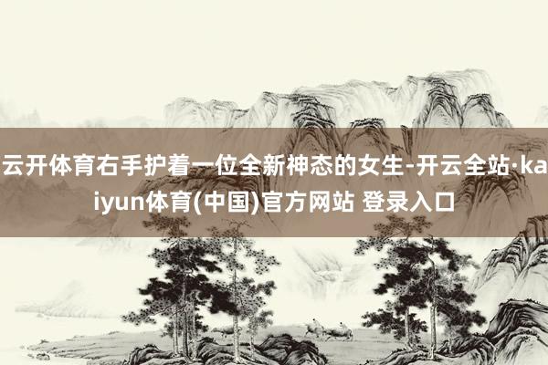 云开体育右手护着一位全新神态的女生-开云全站·kaiyun体育(中国)官方网站 登录入口