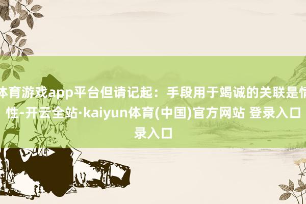 体育游戏app平台但请记起：手段用于竭诚的关联是情性-开云全站·kaiyun体育(中国)官方网站 登录入口