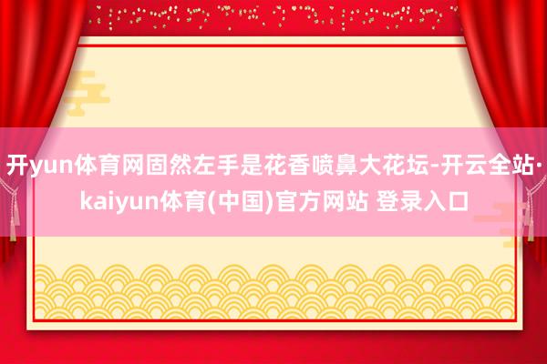 开yun体育网固然左手是花香喷鼻大花坛-开云全站·kaiyun体育(中国)官方网站 登录入口
