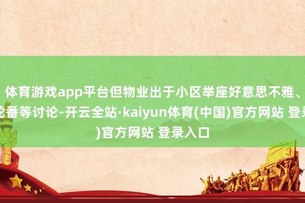 体育游戏app平台但物业出于小区举座好意思不雅、安全轮番等讨论-开云全站·kaiyun体育(中国)官方网站 登录入口