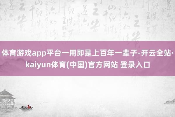 体育游戏app平台一用即是上百年一辈子-开云全站·kaiyun体育(中国)官方网站 登录入口