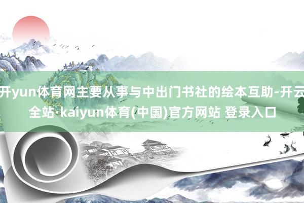 开yun体育网主要从事与中出门书社的绘本互助-开云全站·kaiyun体育(中国)官方网站 登录入口