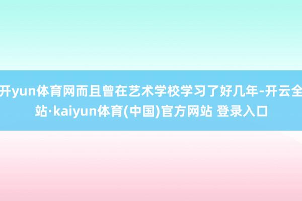 开yun体育网而且曾在艺术学校学习了好几年-开云全站·kaiyun体育(中国)官方网站 登录入口