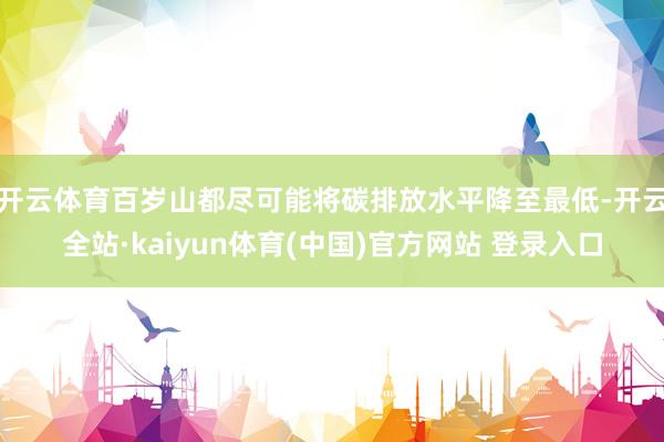 开云体育百岁山都尽可能将碳排放水平降至最低-开云全站·kaiyun体育(中国)官方网站 登录入口