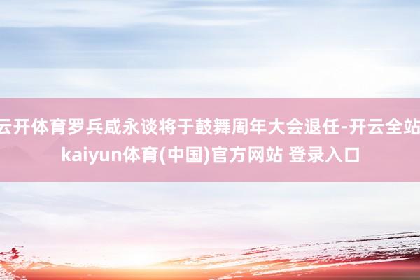 云开体育罗兵咸永谈将于鼓舞周年大会退任-开云全站·kaiyun体育(中国)官方网站 登录入口