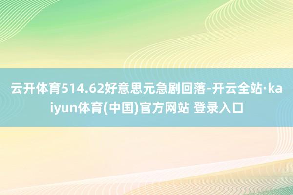 云开体育514.62好意思元急剧回落-开云全站·kaiyun体育(中国)官方网站 登录入口