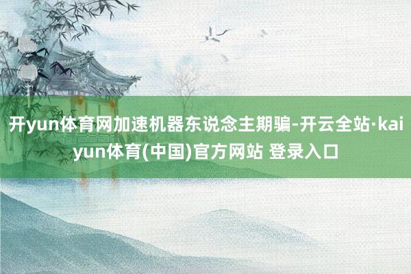 开yun体育网加速机器东说念主期骗-开云全站·kaiyun体育(中国)官方网站 登录入口
