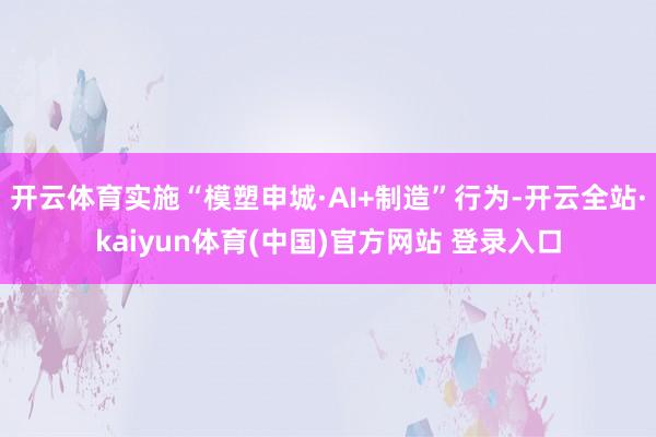 开云体育实施“模塑申城·AI+制造”行为-开云全站·kaiyun体育(中国)官方网站 登录入口