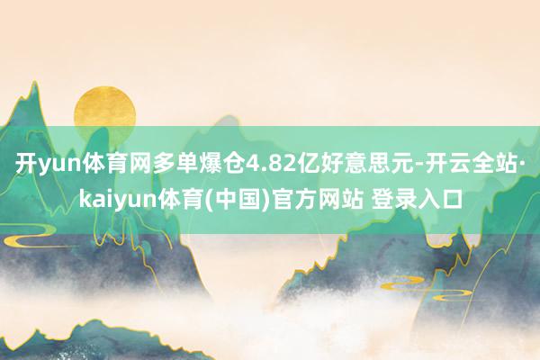 开yun体育网多单爆仓4.82亿好意思元-开云全站·kaiyun体育(中国)官方网站 登录入口