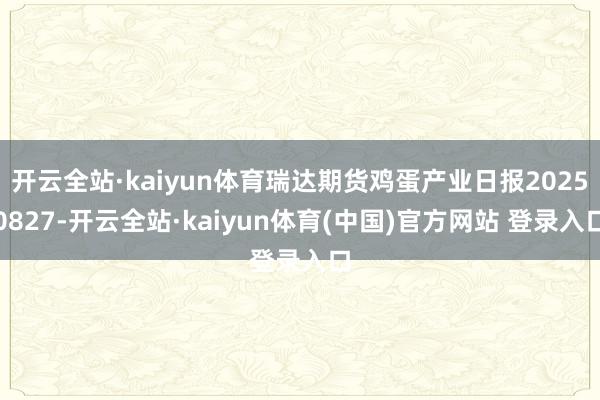 开云全站·kaiyun体育瑞达期货鸡蛋产业日报20250827-开云全站·kaiyun体育(中国)官方网站 登录入口