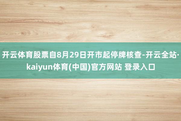 开云体育股票自8月29日开市起停牌核查-开云全站·kaiyun体育(中国)官方网站 登录入口