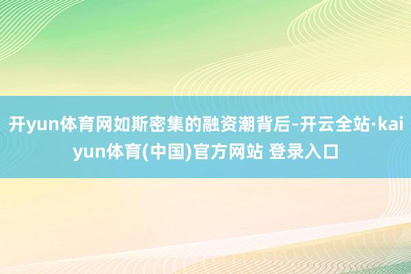 开yun体育网如斯密集的融资潮背后-开云全站·kaiyun体育(中国)官方网站 登录入口