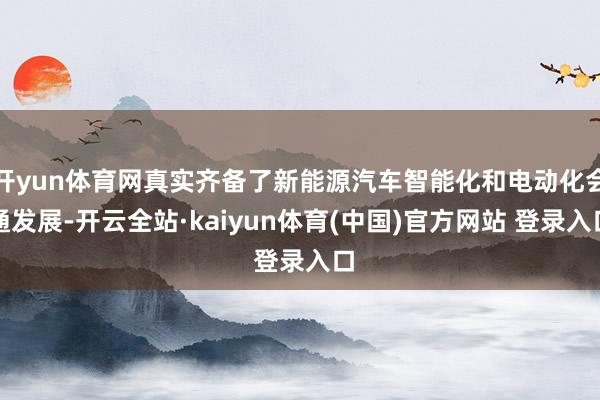 开yun体育网真实齐备了新能源汽车智能化和电动化会通发展-开云全站·kaiyun体育(中国)官方网站 登录入口