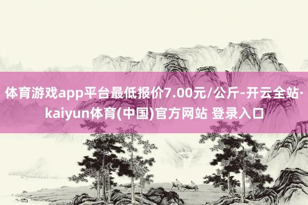 体育游戏app平台最低报价7.00元/公斤-开云全站·kaiyun体育(中国)官方网站 登录入口