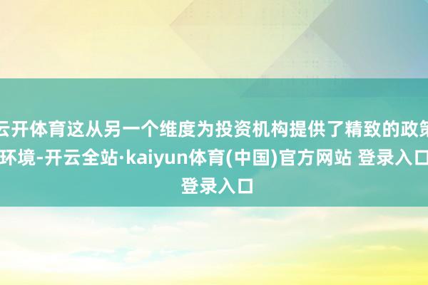 云开体育这从另一个维度为投资机构提供了精致的政策环境-开云全站·kaiyun体育(中国)官方网站 登录入口
