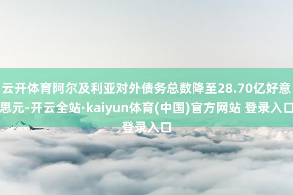 云开体育阿尔及利亚对外债务总数降至28.70亿好意思元-开云全站·kaiyun体育(中国)官方网站 登录入口