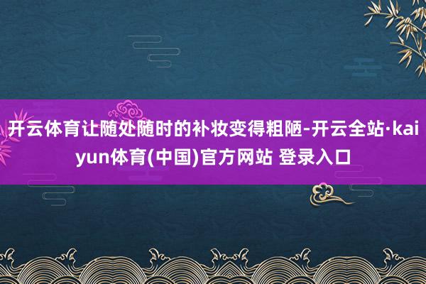 开云体育让随处随时的补妆变得粗陋-开云全站·kaiyun体育(中国)官方网站 登录入口