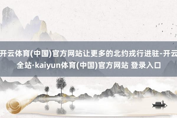 开云体育(中国)官方网站让更多的北约戎行进驻-开云全站·kaiyun体育(中国)官方网站 登录入口
