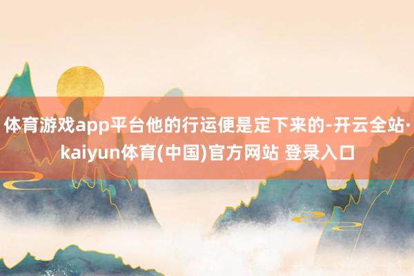 体育游戏app平台他的行运便是定下来的-开云全站·kaiyun体育(中国)官方网站 登录入口