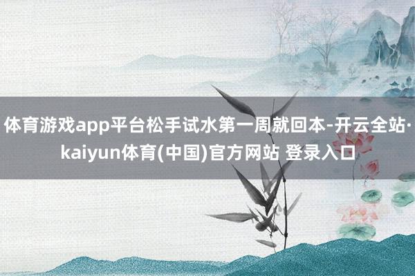 体育游戏app平台松手试水第一周就回本-开云全站·kaiyun体育(中国)官方网站 登录入口