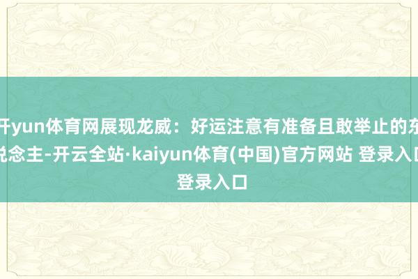 开yun体育网展现龙威:好运注意有准备且敢举止的东说念主-开云全站·kaiyun体育(中国)官方网站 登录入口