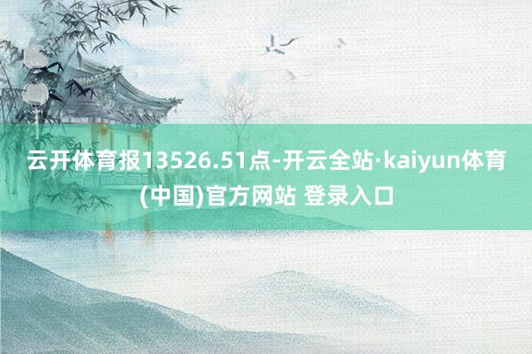 云开体育报13526.51点-开云全站·kaiyun体育(中国)官方网站 登录入口
