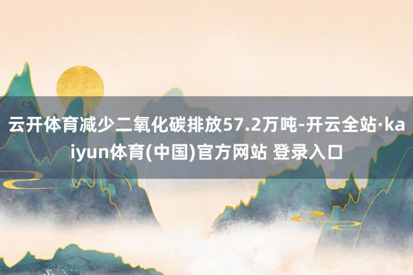 云开体育减少二氧化碳排放57.2万吨-开云全站·kaiyun体育(中国)官方网站 登录入口