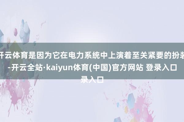 开云体育是因为它在电力系统中上演着至关紧要的扮装-开云全站·kaiyun体育(中国)官方网站 登录入口