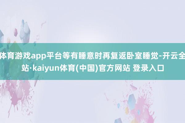 体育游戏app平台等有睡意时再复返卧室睡觉-开云全站·kaiyun体育(中国)官方网站 登录入口
