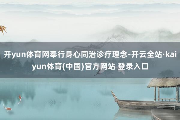开yun体育网奉行身心同治诊疗理念-开云全站·kaiyun体育(中国)官方网站 登录入口