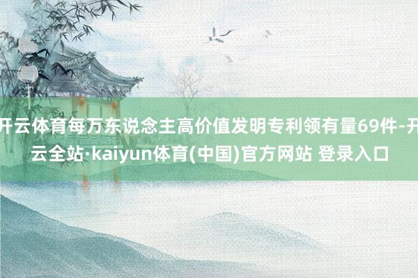 开云体育每万东说念主高价值发明专利领有量69件-开云全站·kaiyun体育(中国)官方网站 登录入口