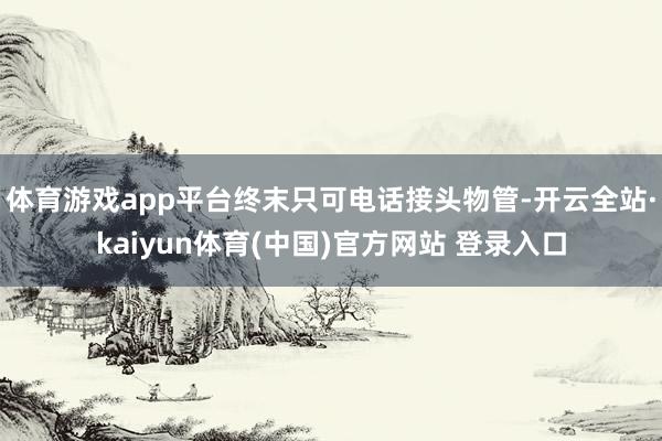 体育游戏app平台终末只可电话接头物管-开云全站·kaiyun体育(中国)官方网站 登录入口