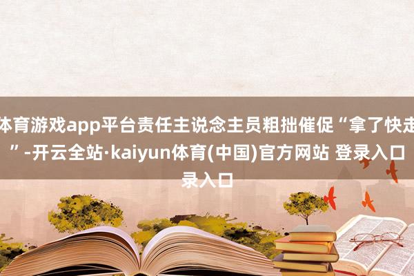 体育游戏app平台责任主说念主员粗拙催促“拿了快走”-开云全站·kaiyun体育(中国)官方网站 登录入口