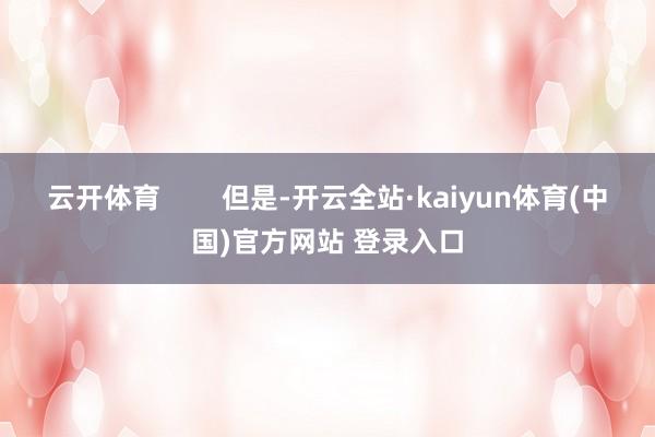 云开体育 但是-开云全站·kaiyun体育(中国)官方网站 登录入口