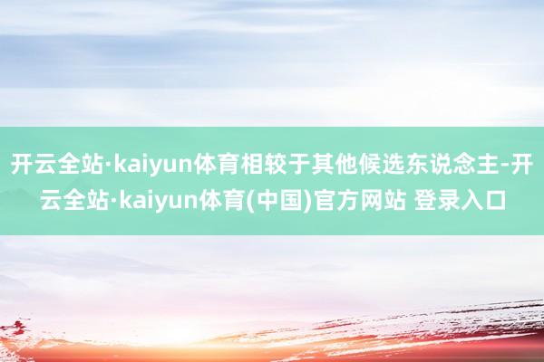 开云全站·kaiyun体育相较于其他候选东说念主-开云全站·kaiyun体育(中国)官方网站 登录入口