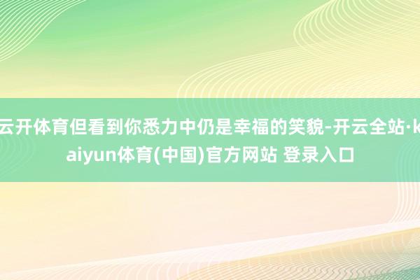 云开体育但看到你悉力中仍是幸福的笑貌-开云全站·kaiyun体育(中国)官方网站 登录入口