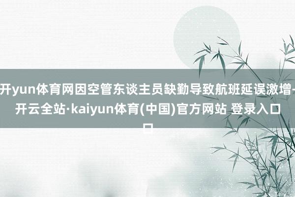 开yun体育网因空管东谈主员缺勤导致航班延误激增-开云全站·kaiyun体育(中国)官方网站 登录入口