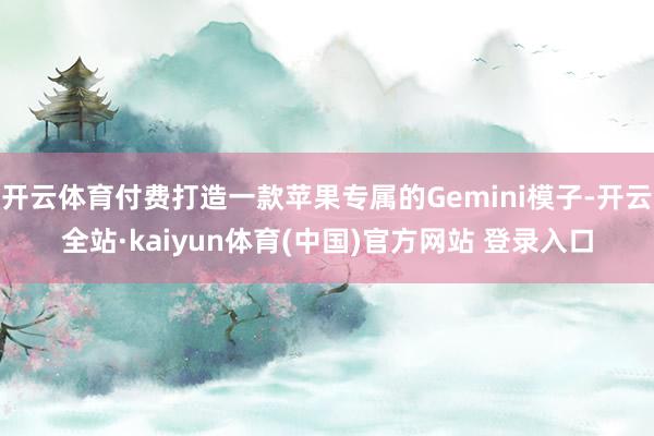 开云体育付费打造一款苹果专属的Gemini模子-开云全站·kaiyun体育(中国)官方网站 登录入口