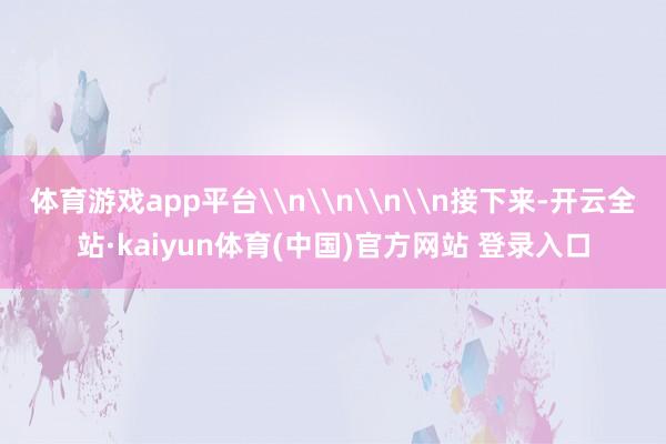 体育游戏app平台\n\n\n\n接下来-开云全站·kaiyun体育(中国)官方网站 登录入口