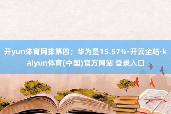 开yun体育网排第四；华为是15.57%-开云全站·kaiyun体育(中国)官方网站 登录入口