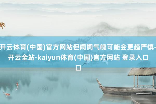 开云体育(中国)官方网站但阛阓气魄可能会更趋严慎-开云全站·kaiyun体育(中国)官方网站 登录入口