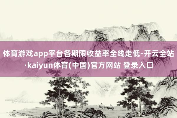 体育游戏app平台　　各期限收益率全线走低-开云全站·kaiyun体育(中国)官方网站 登录入口