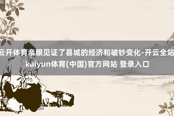 云开体育亲眼见证了县城的经济和破钞变化-开云全站·kaiyun体育(中国)官方网站 登录入口