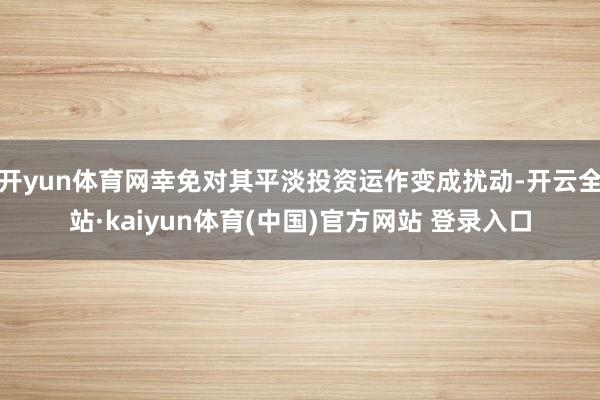 开yun体育网幸免对其平淡投资运作变成扰动-开云全站·kaiyun体育(中国)官方网站 登录入口