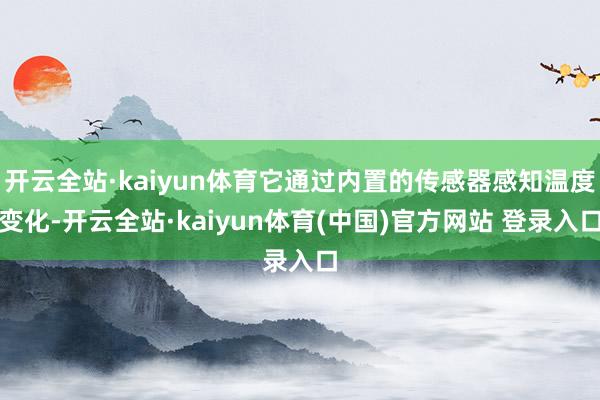 开云全站·kaiyun体育它通过内置的传感器感知温度变化-开云全站·kaiyun体育(中国)官方网站 登录入口