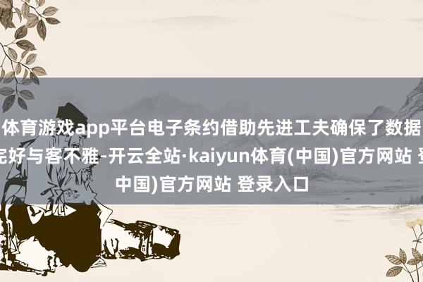 体育游戏app平台电子条约借助先进工夫确保了数据保存的完好与客不雅-开云全站·kaiyun体育(中国)官方网站 登录入口