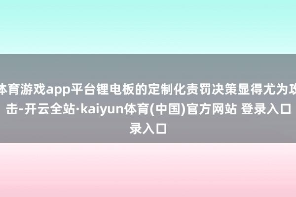 体育游戏app平台锂电板的定制化责罚决策显得尤为攻击-开云全站·kaiyun体育(中国)官方网站 登录入口