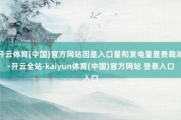 开云体育(中国)官方网站因是入口量和发电量显贵裁减-开云全站·kaiyun体育(中国)官方网站 登录入口