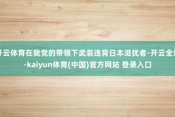 开云体育在我党的带领下武装违背日本滋扰者-开云全站·kaiyun体育(中国)官方网站 登录入口